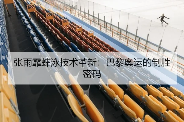 张雨霏蝶泳技术革新：巴黎奥运的制胜密码